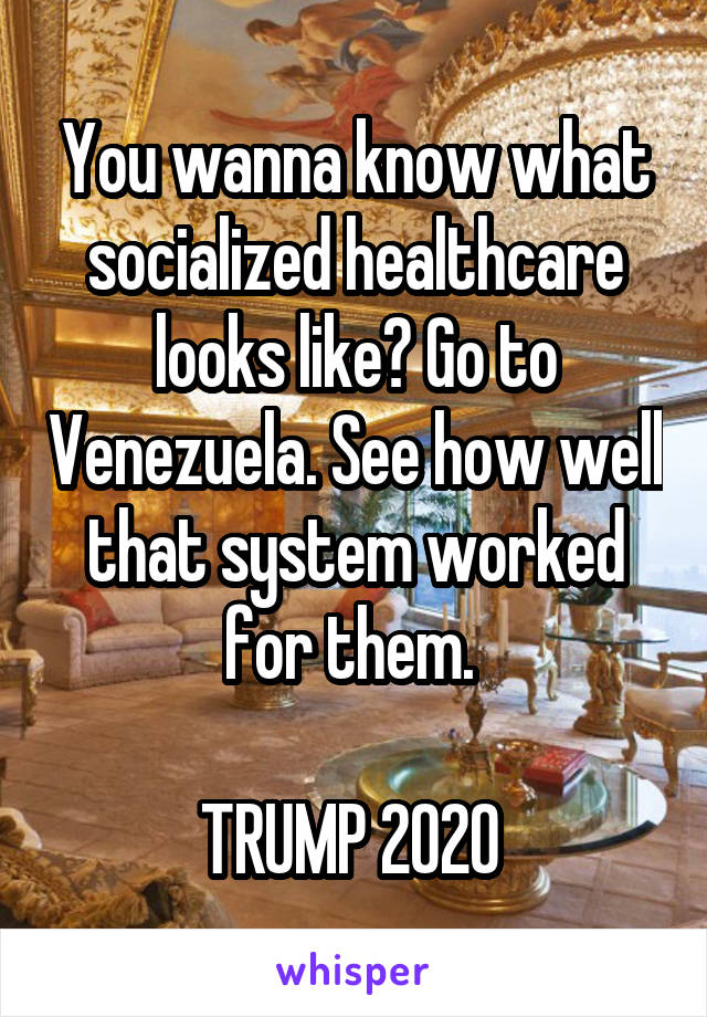 You wanna know what socialized healthcare looks like? Go to Venezuela. See how well that system worked for them. 

TRUMP 2020 