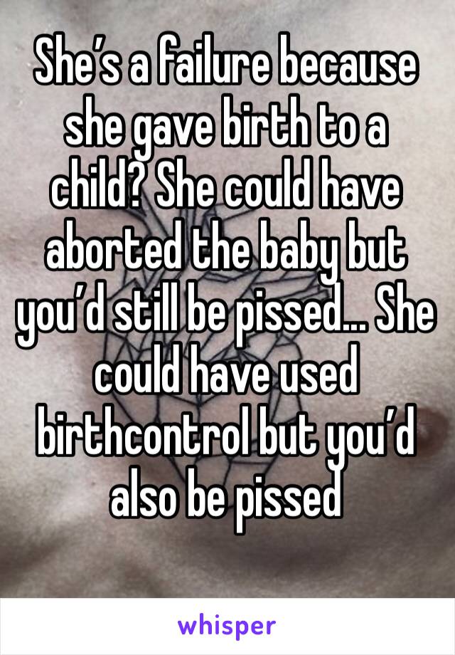 She’s a failure because she gave birth to a child? She could have aborted the baby but you’d still be pissed... She could have used birthcontrol but you’d also be pissed 