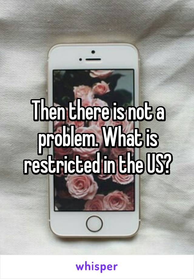 Then there is not a problem. What is restricted in the US?