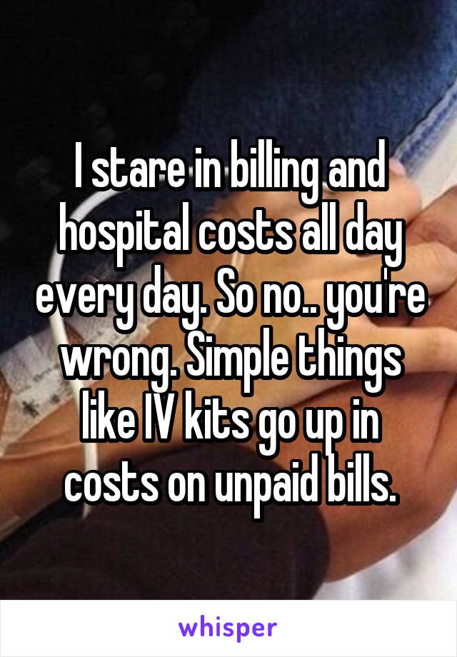 I stare in billing and hospital costs all day every day. So no.. you're wrong. Simple things like IV kits go up in costs on unpaid bills.