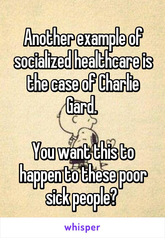 Another example of socialized healthcare is the case of Charlie Gard. 

You want this to happen to these poor sick people? 