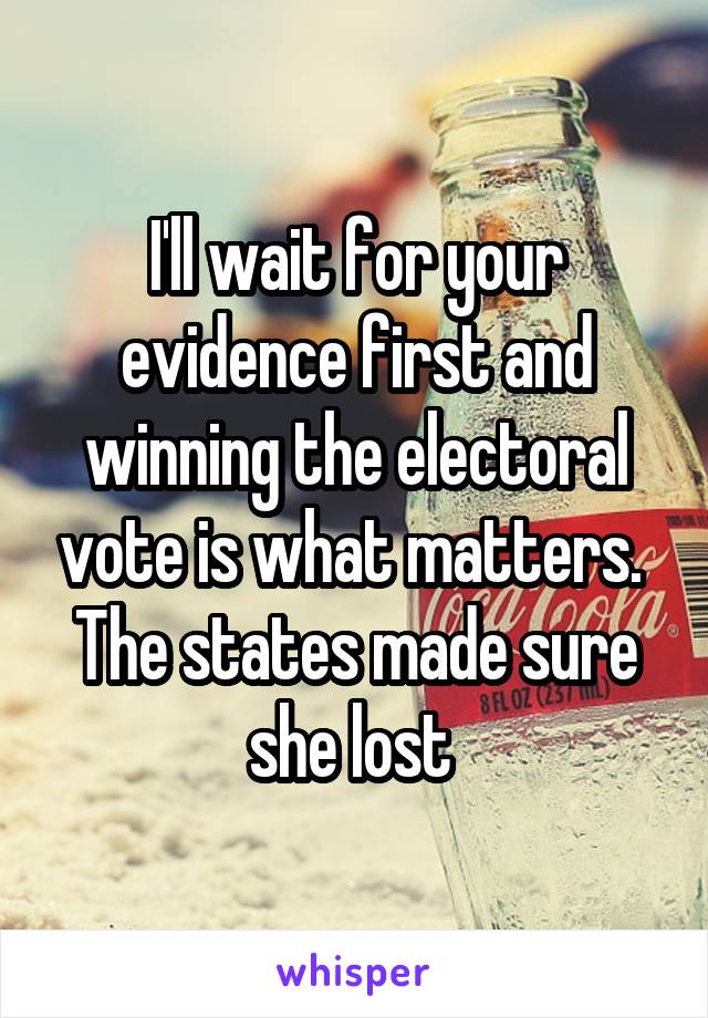 I'll wait for your evidence first and winning the electoral vote is what matters. 
The states made sure she lost 