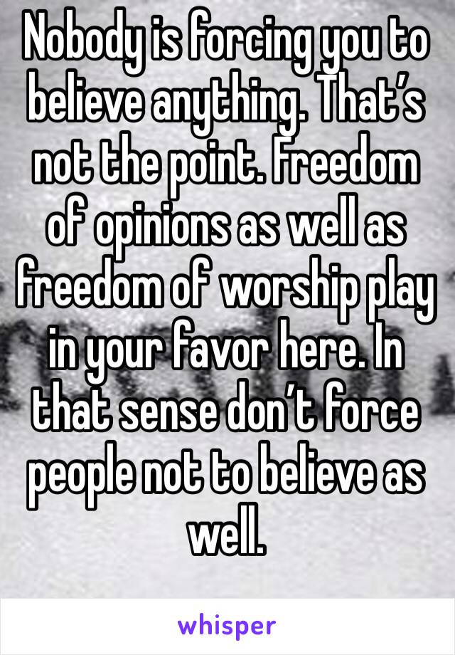 Nobody is forcing you to believe anything. That’s not the point. Freedom of opinions as well as freedom of worship play in your favor here. In that sense don’t force people not to believe as well.