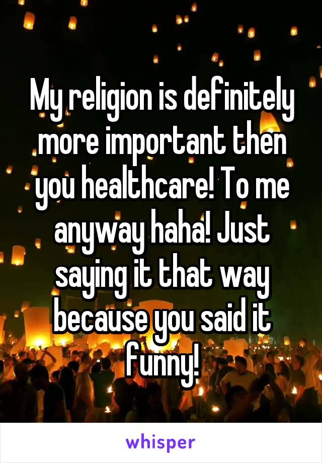 My religion is definitely more important then you healthcare! To me anyway haha! Just saying it that way because you said it funny!