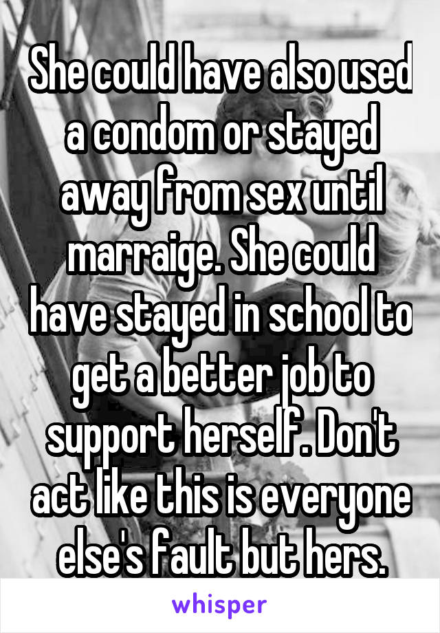 She could have also used a condom or stayed away from sex until marraige. She could have stayed in school to get a better job to support herself. Don't act like this is everyone else's fault but hers.