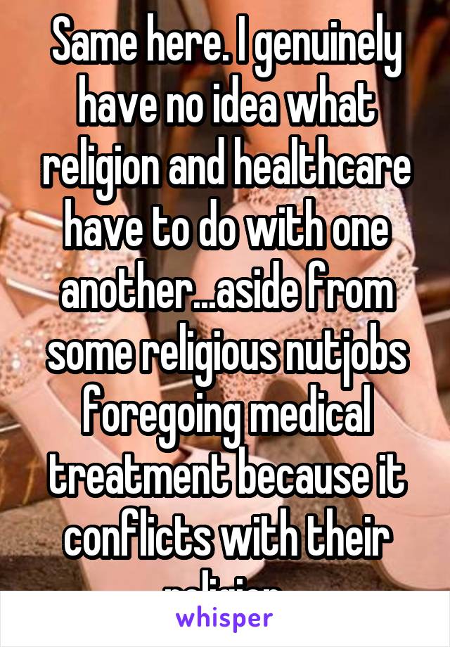 Same here. I genuinely have no idea what religion and healthcare have to do with one another...aside from some religious nutjobs foregoing medical treatment because it conflicts with their religion.