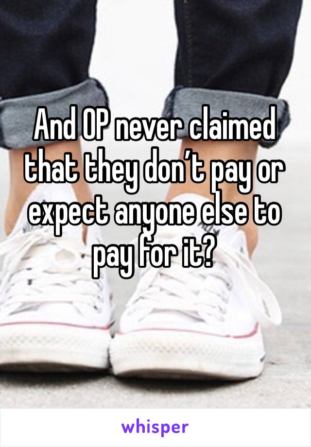 And OP never claimed that they don’t pay or expect anyone else to pay for it?