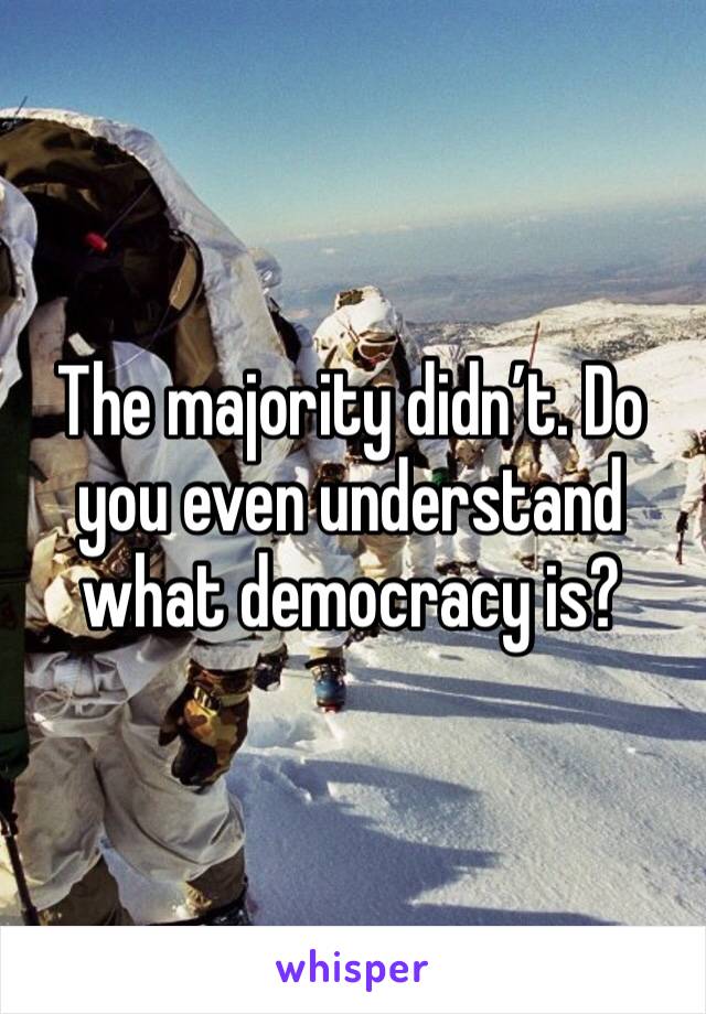 The majority didn’t. Do you even understand what democracy is?