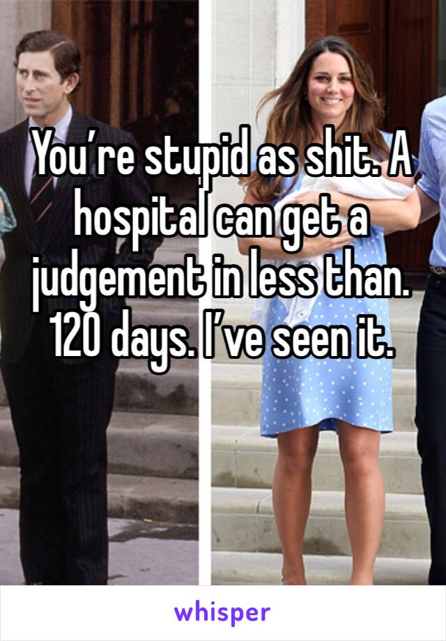 You’re stupid as shit. A hospital can get a judgement in less than. 120 days. I’ve seen it. 