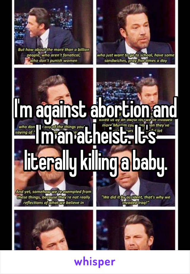 I'm against abortion and I'm an atheist. It's literally killing a baby.