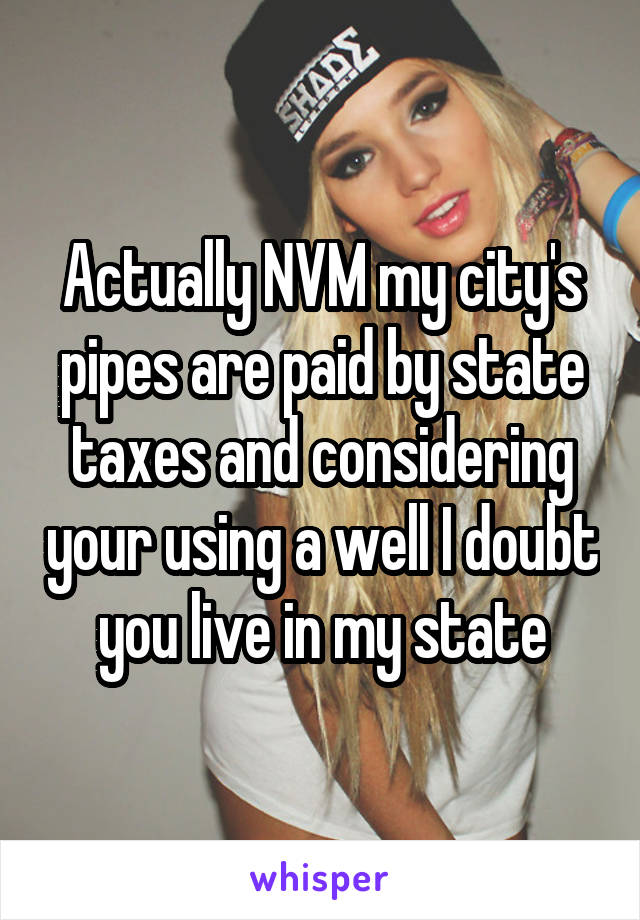 Actually NVM my city's pipes are paid by state taxes and considering your using a well I doubt you live in my state