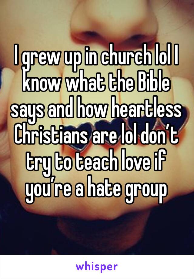 I grew up in church lol I know what the Bible says and how heartless Christians are lol don’t try to teach love if you’re a hate group 