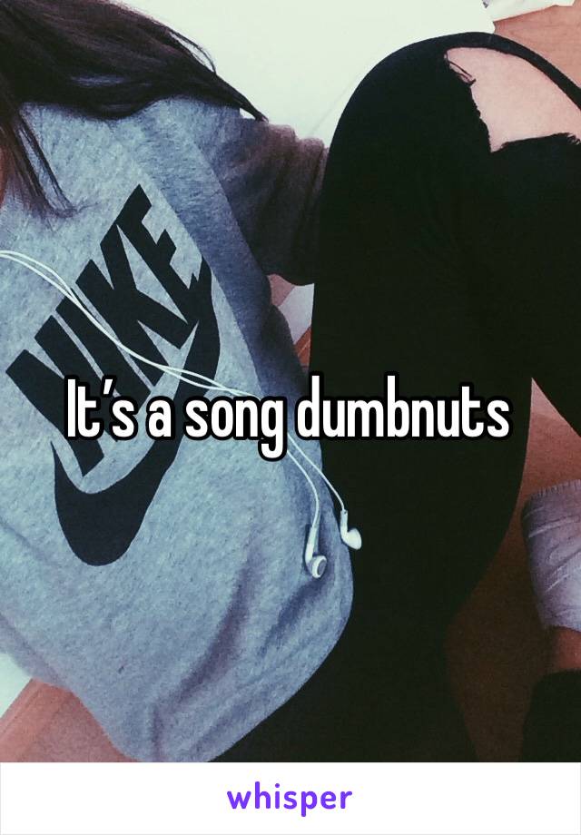 It’s a song dumbnuts