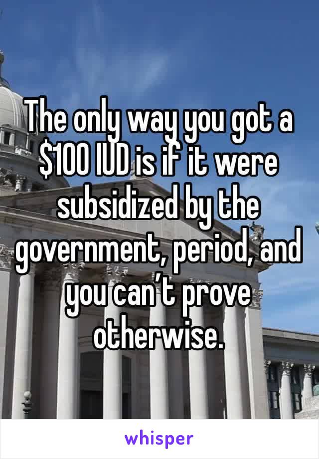 The only way you got a $100 IUD is if it were subsidized by the government, period, and you can’t prove otherwise. 