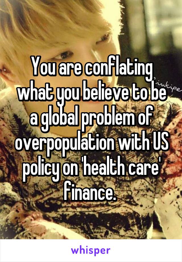 You are conflating what you believe to be a global problem of overpopulation with US policy on 'health care' finance. 