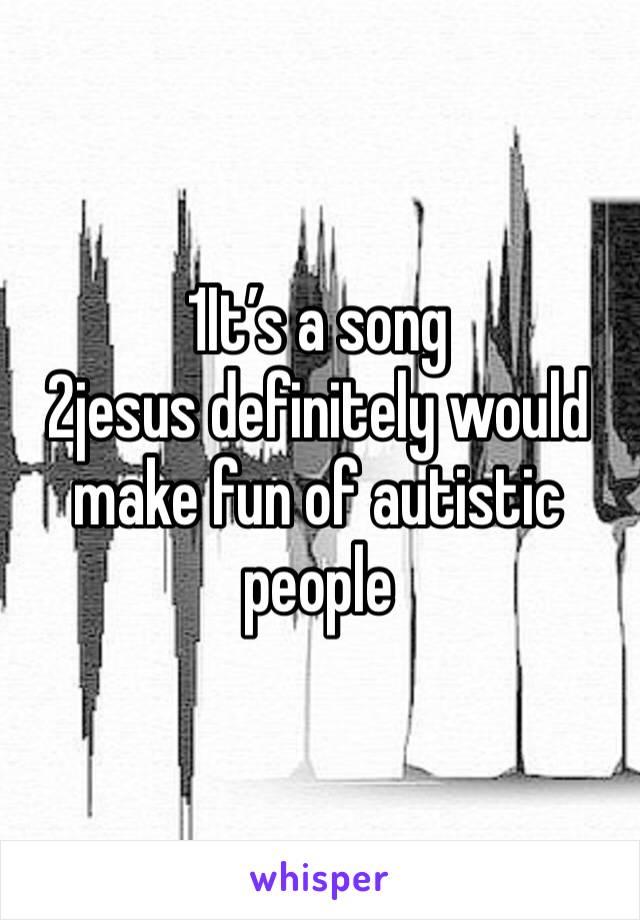 1It’s a song 
2jesus definitely would make fun of autistic people