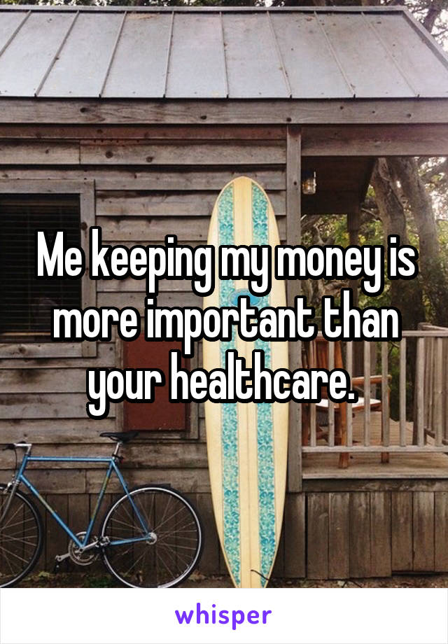 Me keeping my money is more important than your healthcare. 