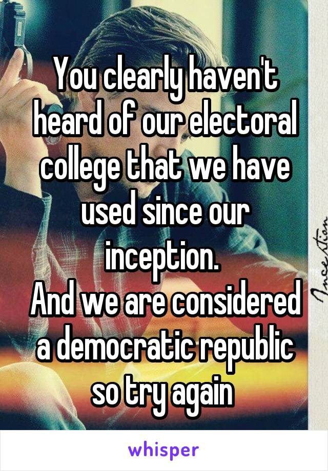 You clearly haven't heard of our electoral college that we have used since our inception. 
And we are considered a democratic republic so try again 