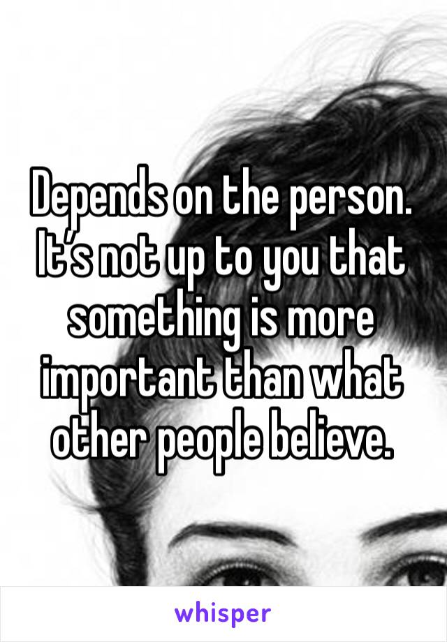 Depends on the person. It’s not up to you that something is more important than what other people believe.