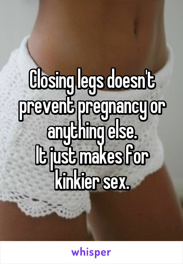 Closing legs doesn't prevent pregnancy or anything else.
It just makes for kinkier sex.