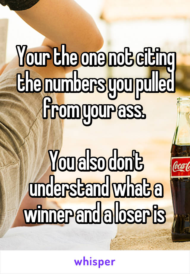 Your the one not citing the numbers you pulled from your ass. 

You also don't understand what a winner and a loser is 