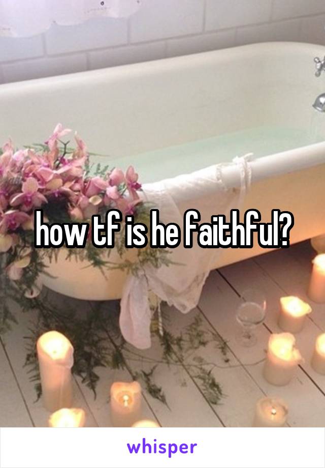 how tf is he faithful?