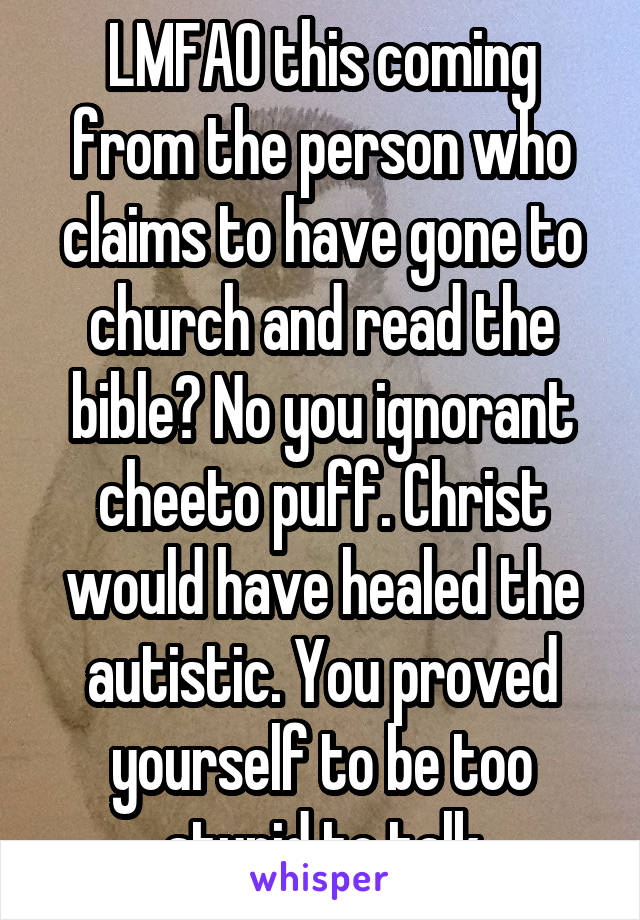 LMFAO this coming from the person who claims to have gone to church and read the bible? No you ignorant cheeto puff. Christ would have healed the autistic. You proved yourself to be too stupid to talk