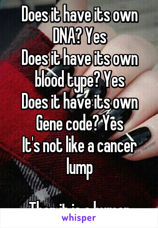 Does it have its own DNA? Yes
Does it have its own blood type? Yes
Does it have its own Gene code? Yes
It's not like a cancer lump

Then it is a human