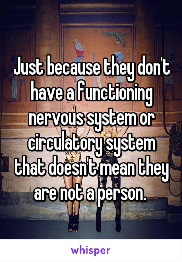 Just because they don't have a functioning nervous system or circulatory system that doesn't mean they are not a person. 