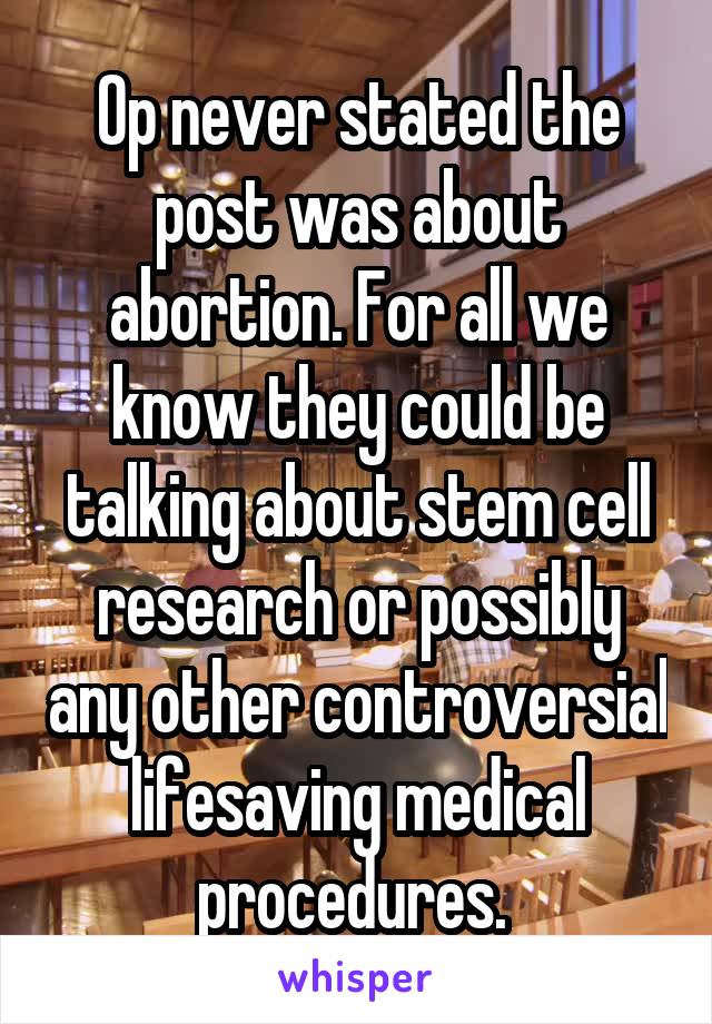 Op never stated the post was about abortion. For all we know they could be talking about stem cell research or possibly any other controversial lifesaving medical procedures. 