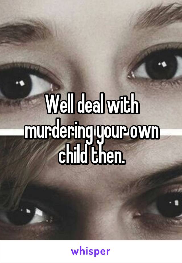 Well deal with murdering your own child then.