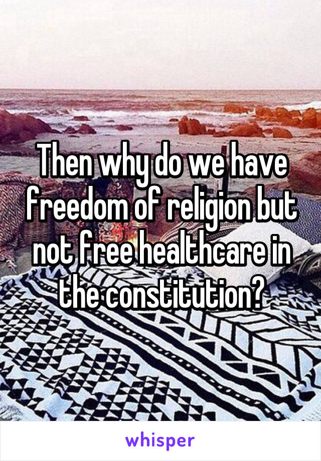 Then why do we have freedom of religion but not free healthcare in the constitution?