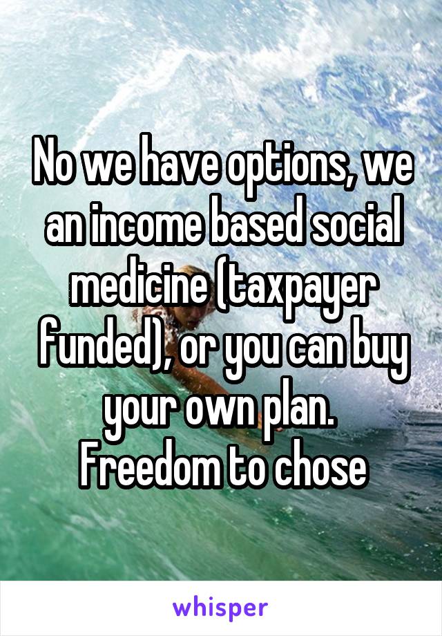 No we have options, we an income based social medicine (taxpayer funded), or you can buy your own plan.  Freedom to chose