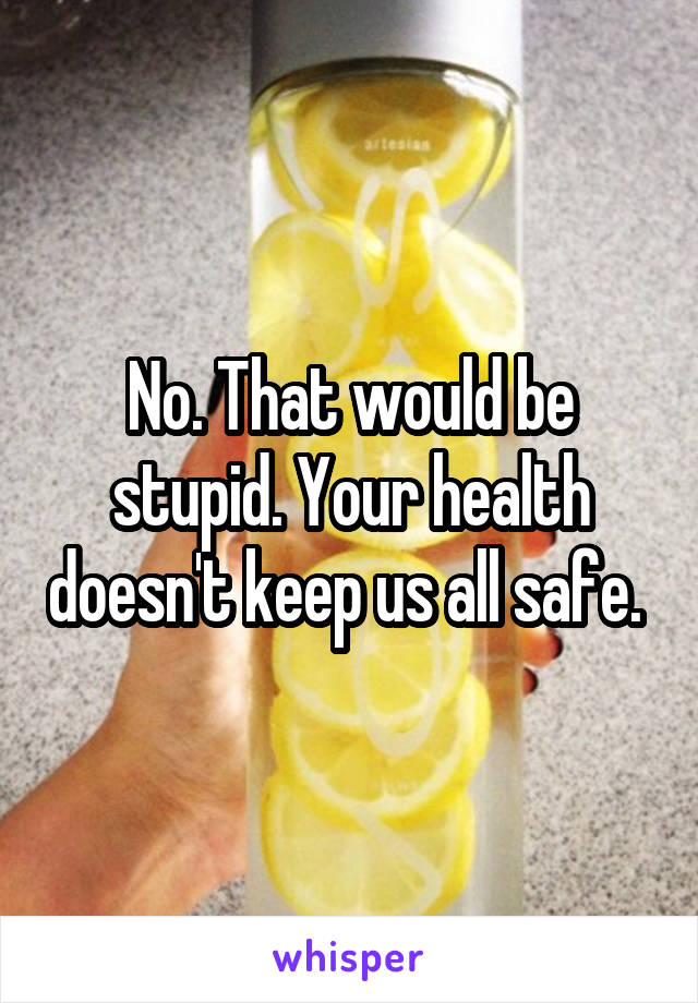 No. That would be stupid. Your health doesn't keep us all safe. 