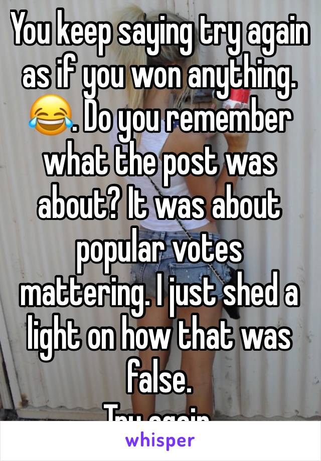 You keep saying try again as if you won anything. 😂. Do you remember what the post was about? It was about popular votes mattering. I just shed a light on how that was false. 
Try again. 