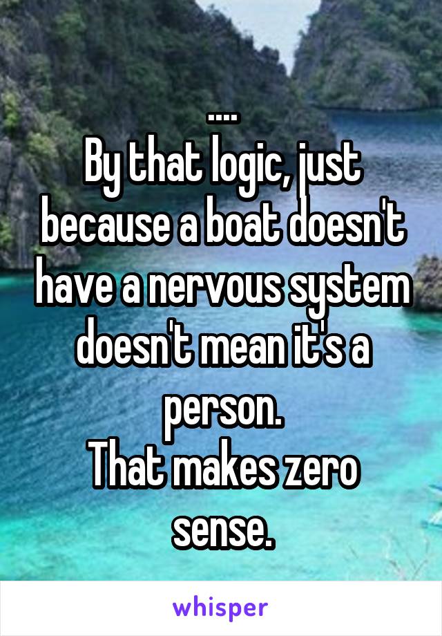 ....
By that logic, just because a boat doesn't have a nervous system doesn't mean it's a person.
That makes zero sense.