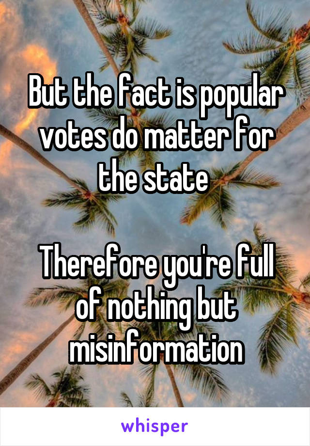 But the fact is popular votes do matter for the state 

Therefore you're full of nothing but misinformation