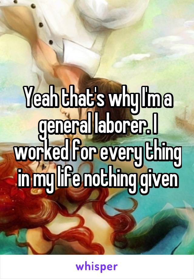 Yeah that's why I'm a general laborer. I worked for every thing in my life nothing given