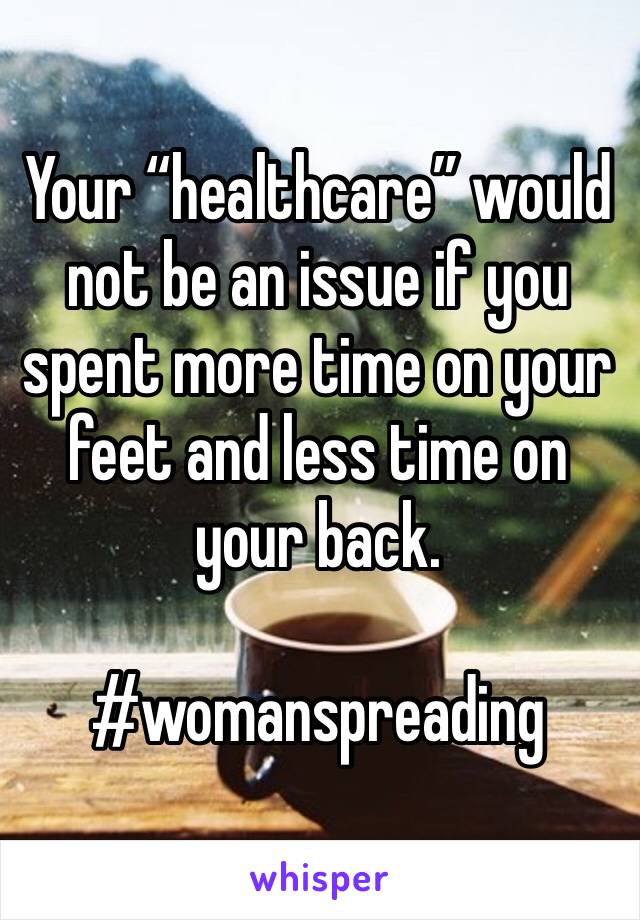 Your “healthcare” would not be an issue if you spent more time on your feet and less time on your back.

#womanspreading