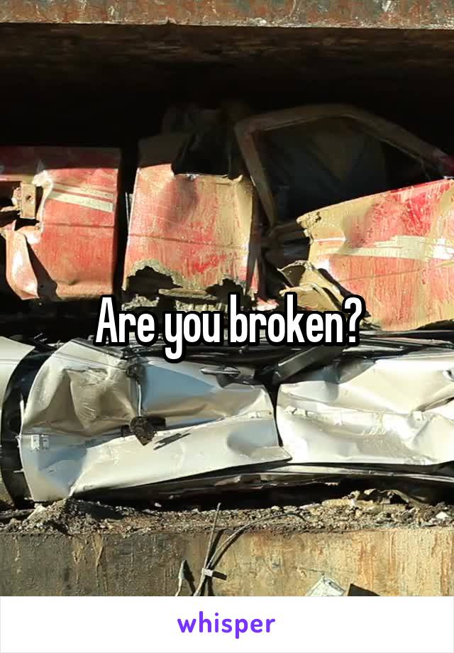 Are you broken?