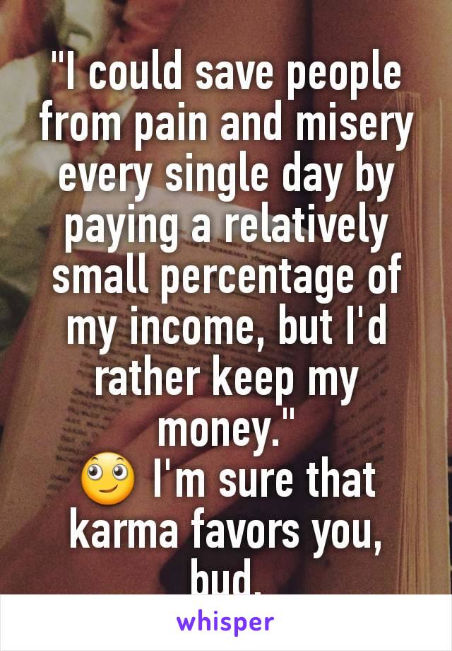 "I could save people from pain and misery every single day by paying a relatively small percentage of my income, but I'd rather keep my money."
🙄 I'm sure that karma favors you, bud.