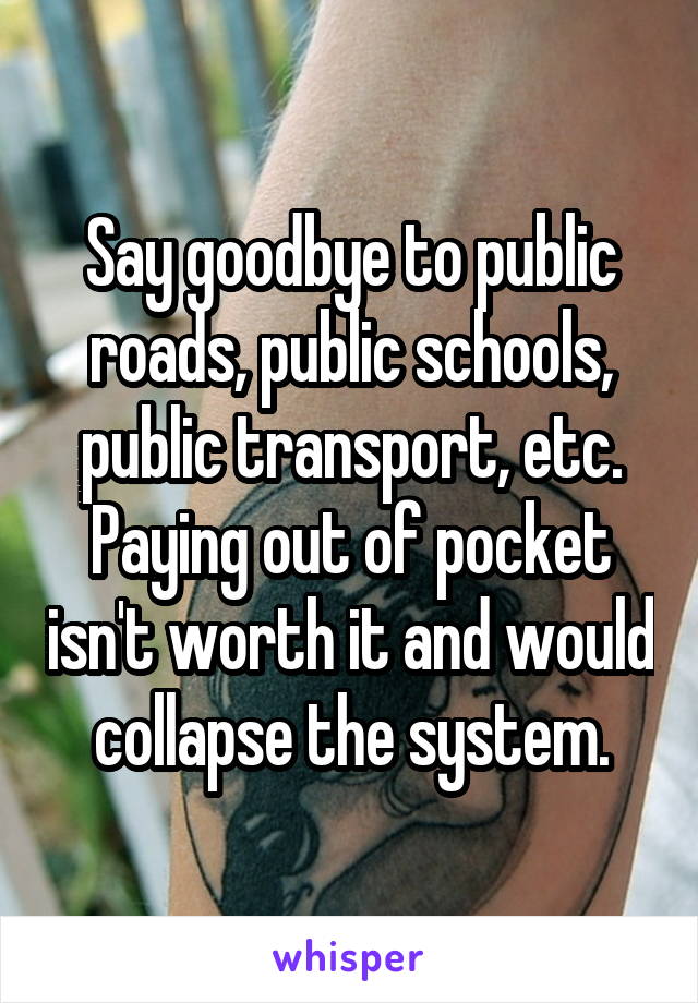 Say goodbye to public roads, public schools, public transport, etc.
Paying out of pocket isn't worth it and would collapse the system.