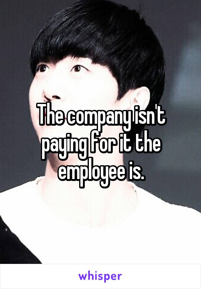 The company isn't paying for it the employee is.