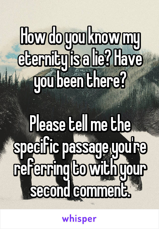 How do you know my eternity is a lie? Have you been there?

Please tell me the specific passage you're referring to with your second comment.