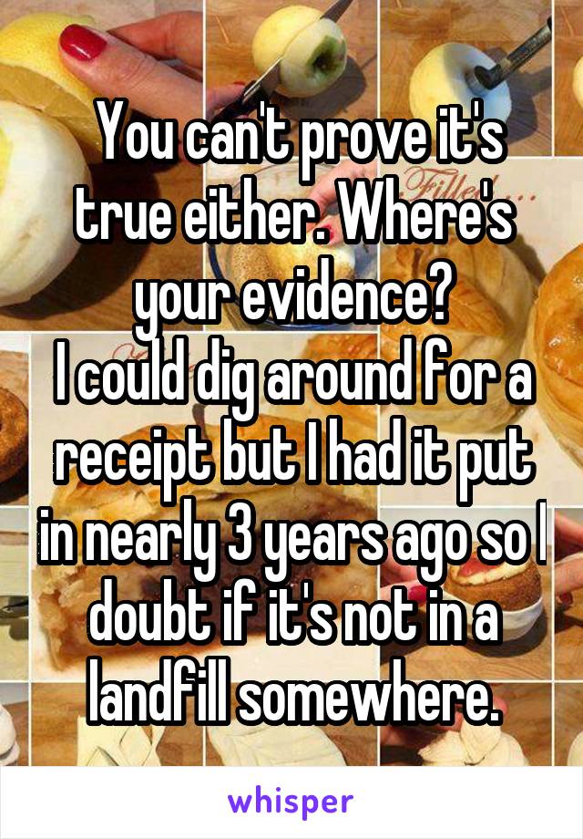  You can't prove it's true either. Where's your evidence?
I could dig around for a receipt but I had it put in nearly 3 years ago so I doubt if it's not in a landfill somewhere.