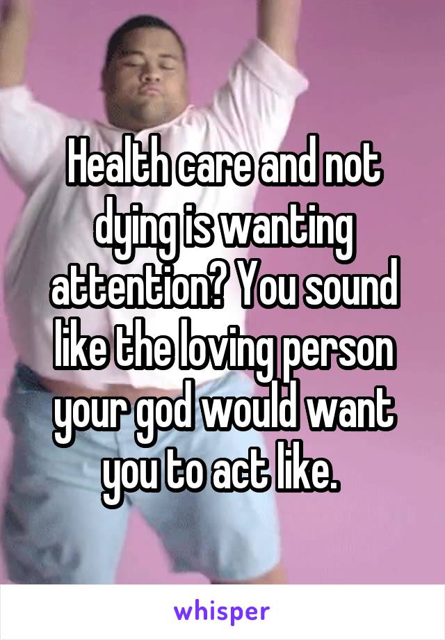 Health care and not dying is wanting attention? You sound like the loving person your god would want you to act like. 