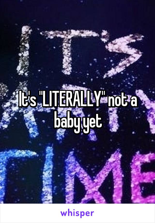 It's "LITERALLY" not a baby yet