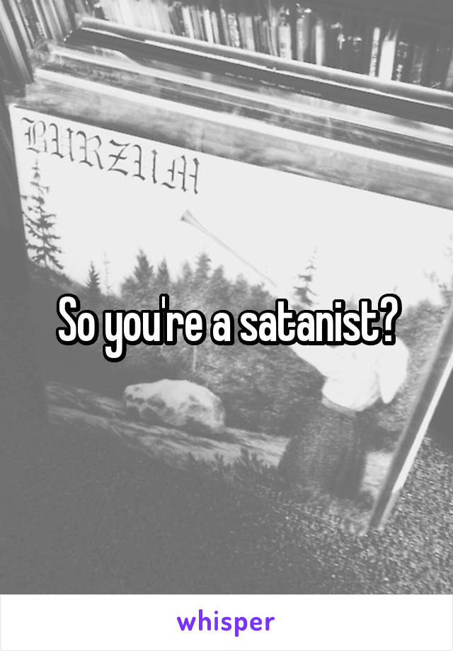 So you're a satanist?