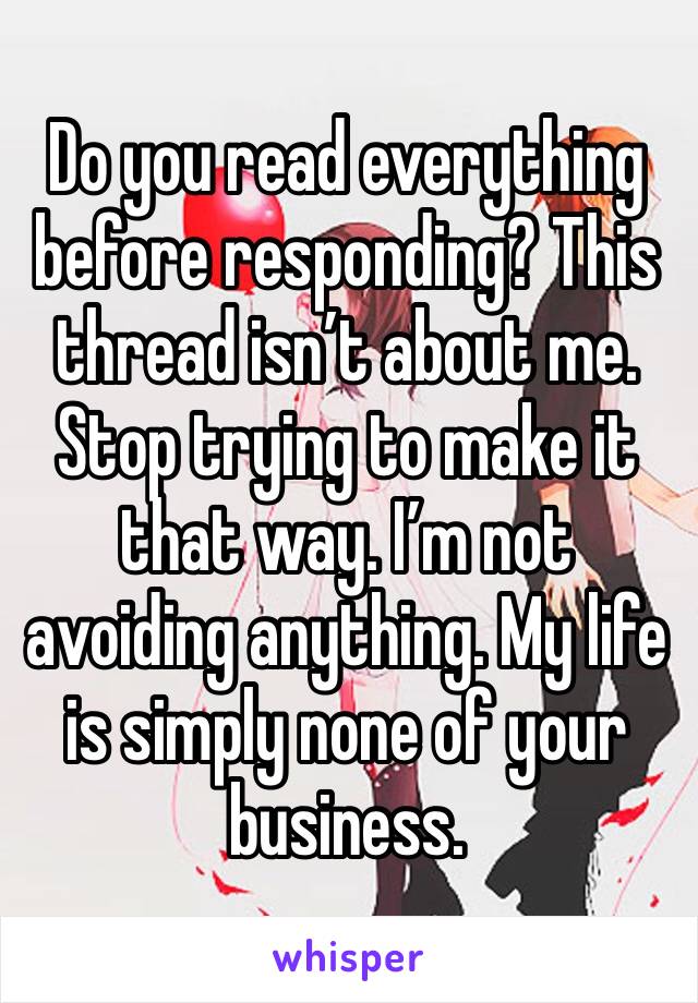 Do you read everything before responding? This thread isn’t about me. Stop trying to make it that way. I’m not avoiding anything. My life is simply none of your business.