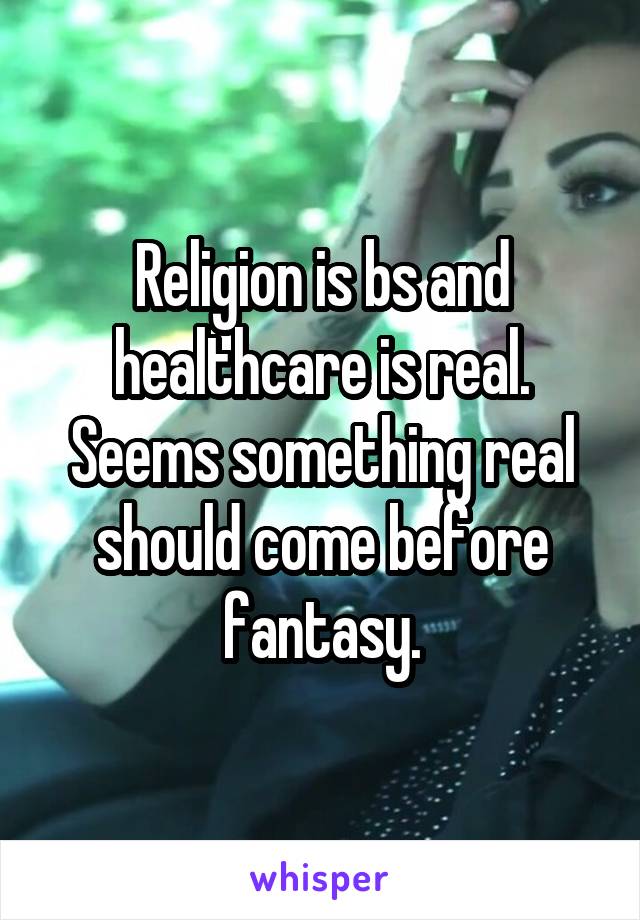 Religion is bs and healthcare is real. Seems something real should come before fantasy.